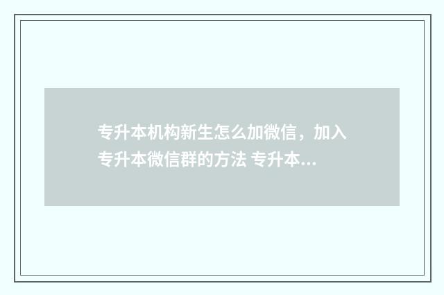 专升本机构新生怎么加微信，加入专升本微信群的方法 专升本升学机构