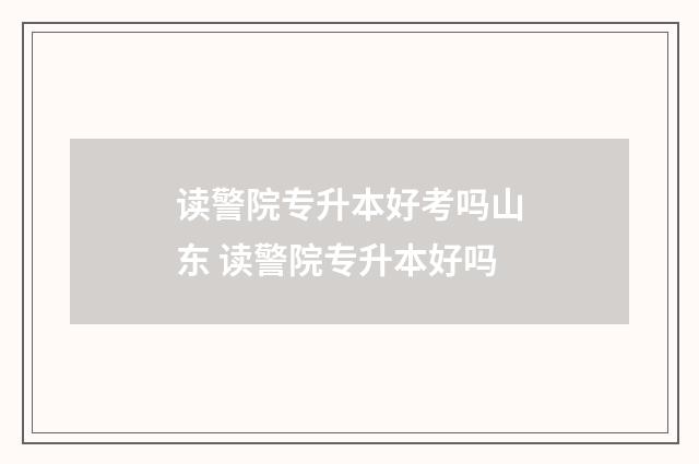 读警院专升本好考吗山东 读警院专升本好吗