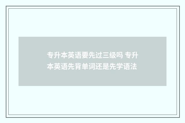 专升本英语要先过三级吗 专升本英语先背单词还是先学语法