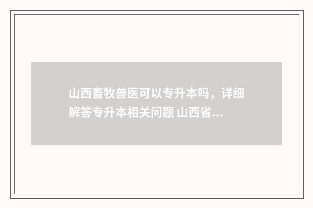 山西畜牧兽医可以专升本吗，详细解答专升本相关问题 山西省畜牧兽医学校招生简章