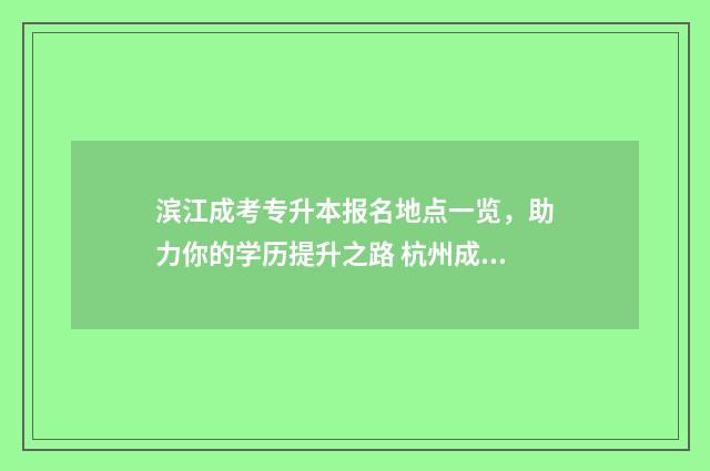滨江成考专升本报名地点一览，助力你的学历提升之路 杭州成教专升本