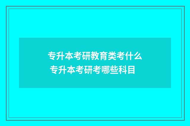 专升本考研教育类考什么 专升本考研考哪些科目