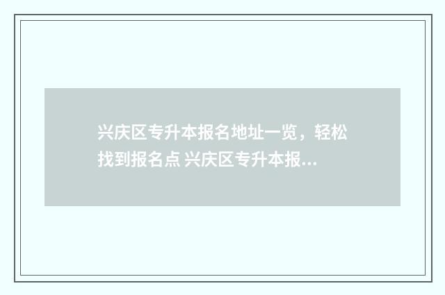 兴庆区专升本报名地址一览，轻松找到报名点 兴庆区专升本报名地点