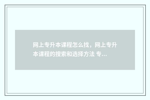 网上专升本课程怎么找，网上专升本课程的搜索和选择方法 专升本网课在哪儿可以找到资源