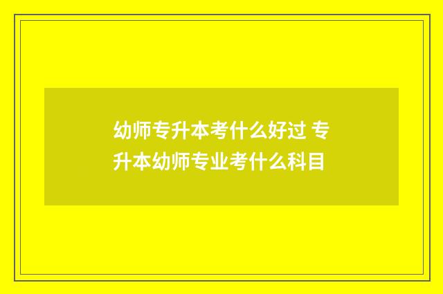 幼师专升本考什么好过 专升本幼师专业考什么科目