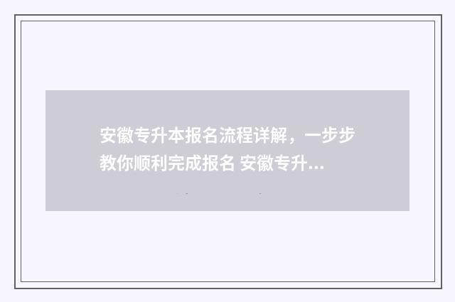 安徽专升本报名流程详解，一步步教你顺利完成报名 安徽专升本报名条件