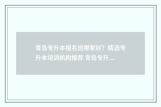 青岛专升本报名班哪家好？精选专升本培训机构推荐 青岛专升本报名人数统计