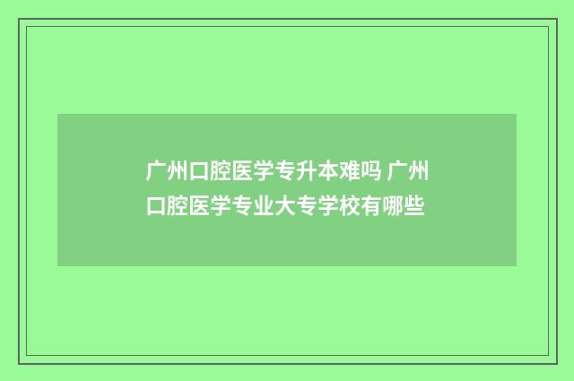 广州口腔医学专升本难吗 广州口腔医学专业大专学校有哪些