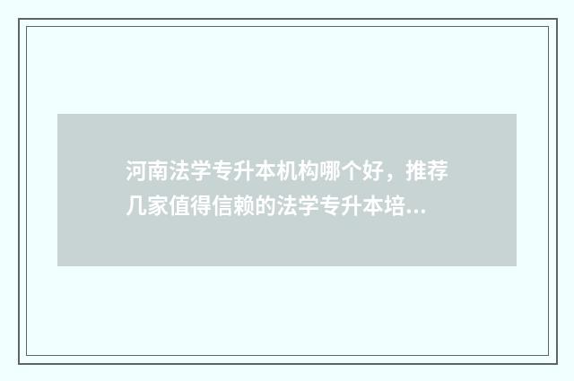 河南法学专升本机构哪个好，推荐几家值得信赖的法学专升本培训机构 河南法学专升本院校排名分数线