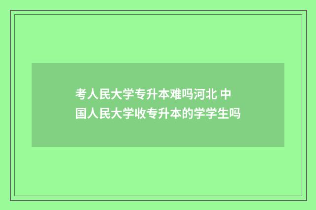 考人民大学专升本难吗河北 中国人民大学收专升本的学学生吗
