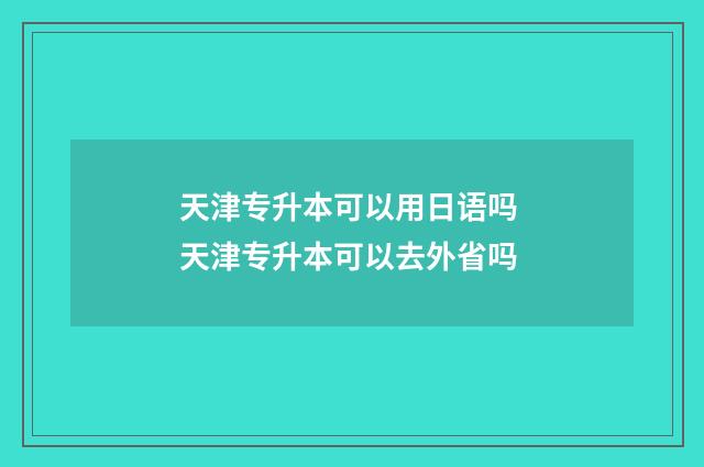 天津专升本可以用日语吗 天津专升本可以去外省吗