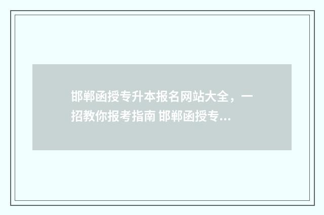 邯郸函授专升本报名网站大全，一招教你报考指南 邯郸函授专升本考试时间