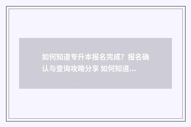 如何知道专升本报名完成？报名确认与查询攻略分享 如何知道专升本要考什么