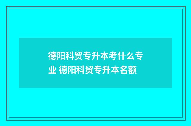 德阳科贸专升本考什么专业 德阳科贸专升本名额