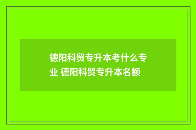 德阳科贸专升本考什么专业 德阳科贸专升本名额