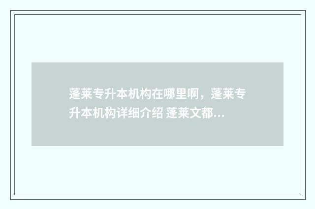 蓬莱专升本机构在哪里啊，蓬莱专升本机构详细介绍 蓬莱文都专升本