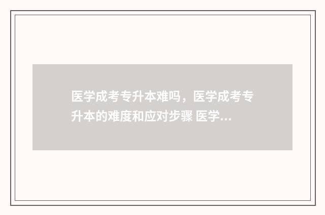 医学成考专升本难吗，医学成考专升本的难度和应对步骤 医学成考专升本可换专业吗
