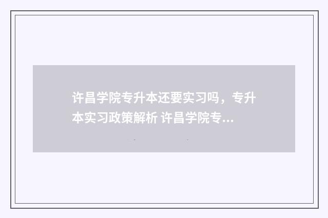许昌学院专升本还要实习吗，专升本实习政策解析 许昌学院专升本2024招生分数线