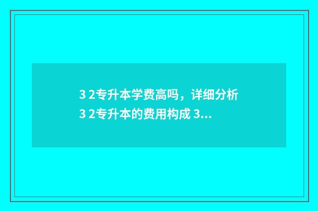 3 2专升本学费高吗，详细分析3 2专升本的费用构成 3加2专升本学费