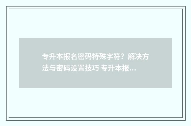 专升本报名密码特殊字符？解决方法与密码设置技巧 专升本报名密码怎么改