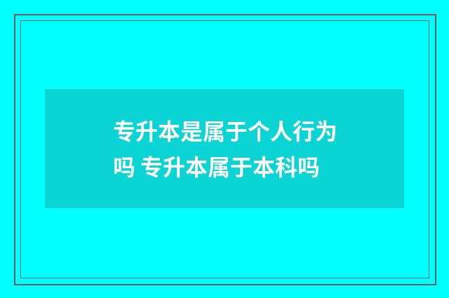 专升本是属于个人行为吗 专升本属于本科吗