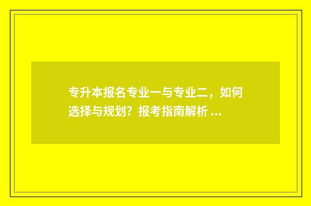 专升本报名专业一与专业二，如何选择与规划？报考指南解析 专升本报名专业可以更改吗
