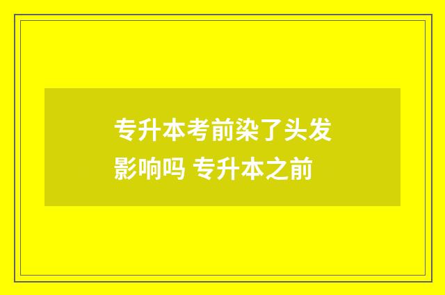 专升本考前染了头发影响吗 专升本之前