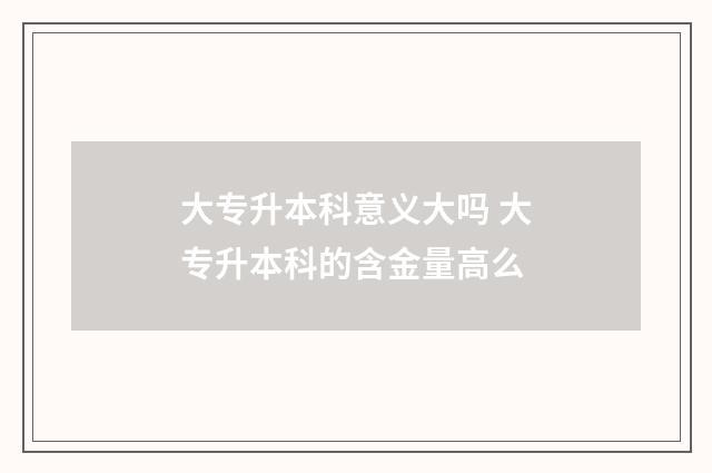 大专升本科意义大吗 大专升本科的含金量高么