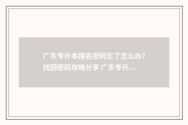 广东专升本报名密码忘了怎么办？找回密码攻略分享 广东专升本报名时间2024
