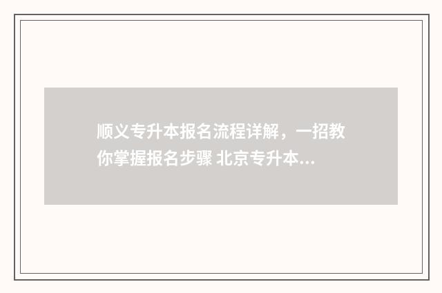 顺义专升本报名流程详解，一招教你掌握报名步骤 北京专升本咨询电话