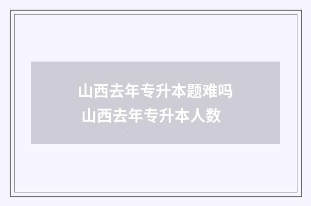 山西去年专升本题难吗 山西去年专升本人数