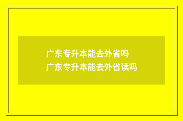 广东专升本能去外省吗 广东专升本能去外省读吗