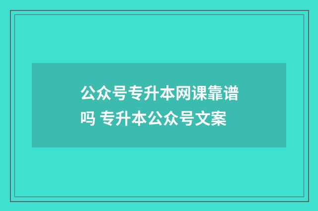 公众号专升本网课靠谱吗 专升本公众号文案