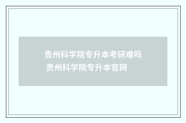 贵州科学院专升本考研难吗 贵州科学院专升本官网
