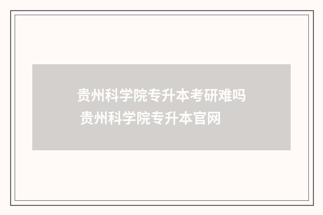 贵州科学院专升本考研难吗 贵州科学院专升本官网
