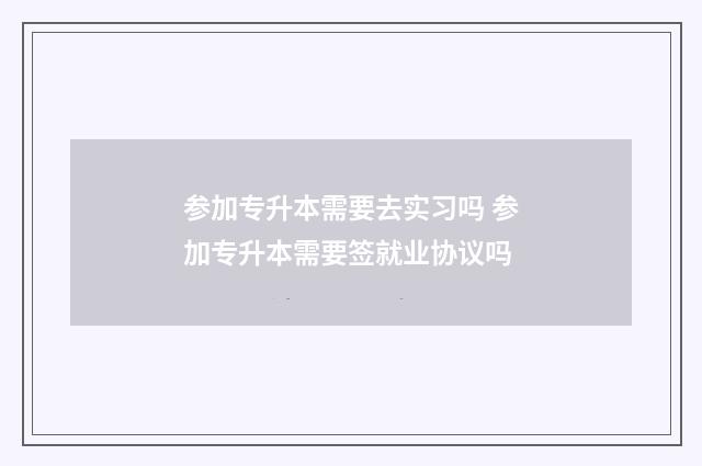 参加专升本需要去实习吗 参加专升本需要签就业协议吗