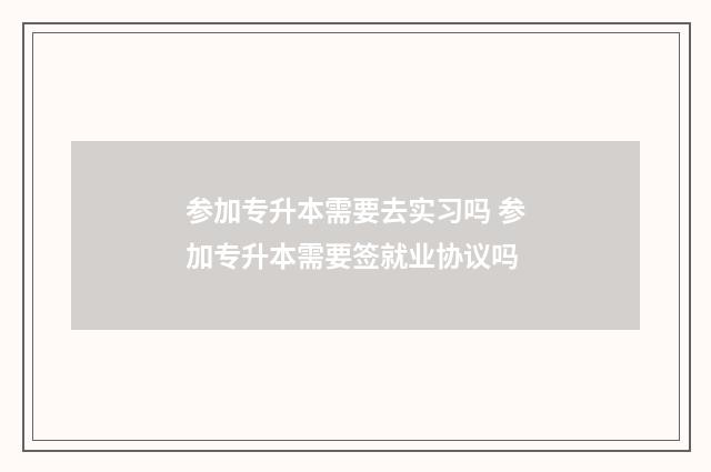 参加专升本需要去实习吗 参加专升本需要签就业协议吗