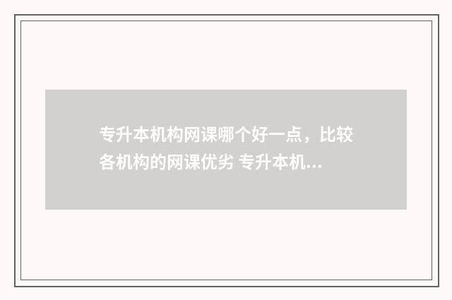 专升本机构网课哪个好一点，比较各机构的网课优劣 专升本机构网课推荐
