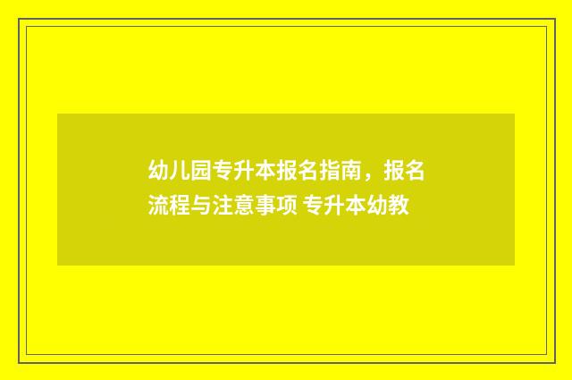 幼儿园专升本报名指南，报名流程与注意事项 专升本幼教