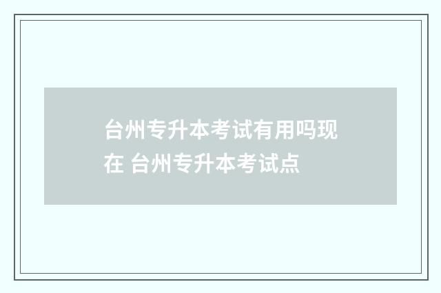 台州专升本考试有用吗现在 台州专升本考试点