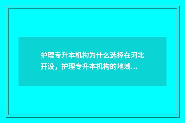 护理专升本机构为什么选择在河北开设，护理专升本机构的地域选择原因 护理专升本机构费用一般多少钱