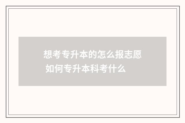 想考专升本的怎么报志愿 如何专升本科考什么