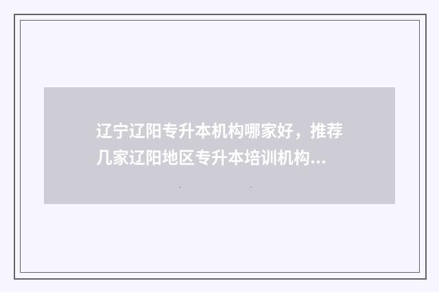 辽宁辽阳专升本机构哪家好，推荐几家辽阳地区专升本培训机构 辽宁 专升本
