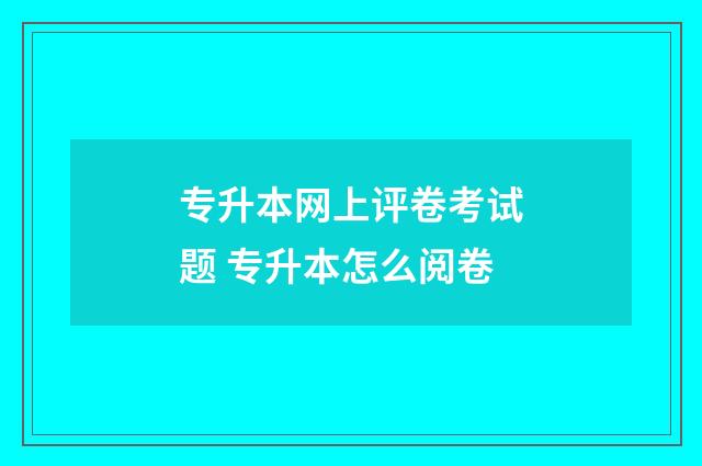 专升本网上评卷考试题 专升本怎么阅卷