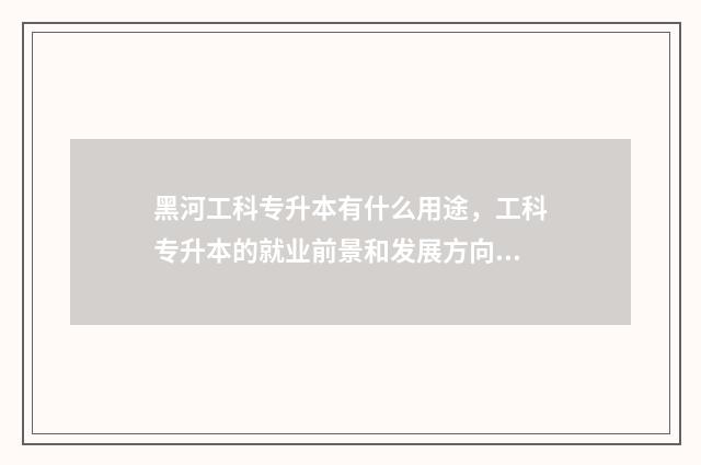 黑河工科专升本有什么用途，工科专升本的就业前景和发展方向 黑河学院专升本学费多少钱一年