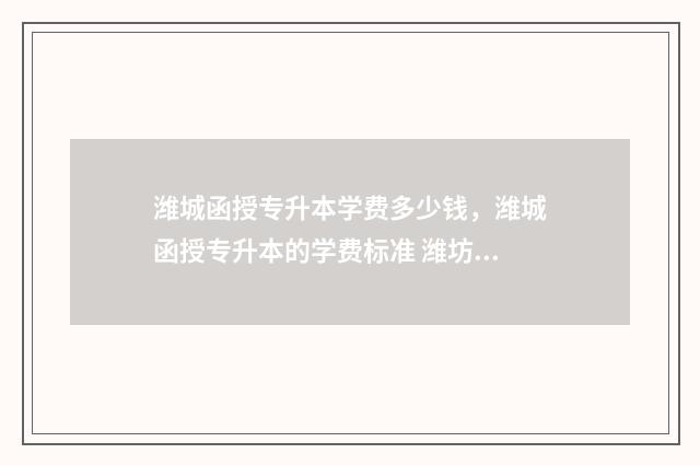 潍城函授专升本学费多少钱，潍城函授专升本的学费标准 潍坊医学院函授专升本录取线