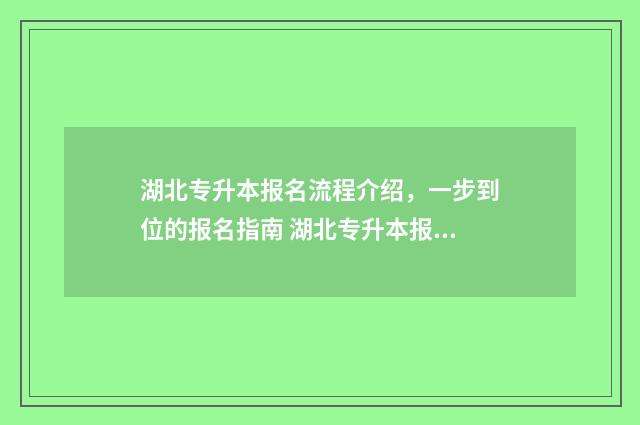 湖北专升本报名流程介绍，一步到位的报名指南 湖北专升本报名时间2024年具体时间