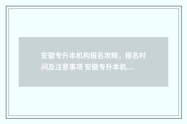 安徽专升本机构报名攻略，报名时间及注意事项 安徽专升本机构对比