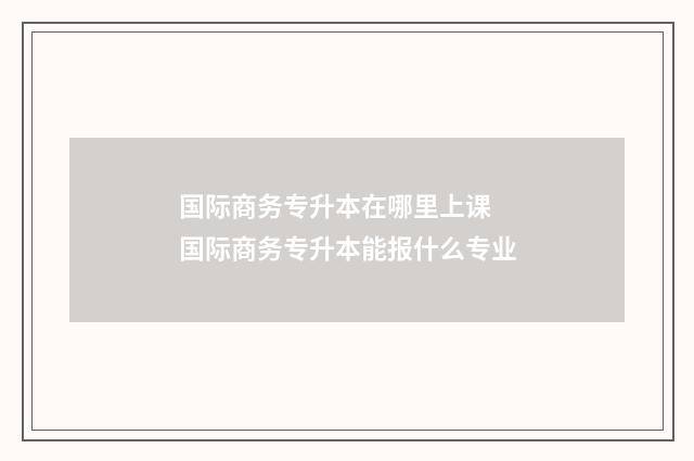 国际商务专升本在哪里上课 国际商务专升本能报什么专业