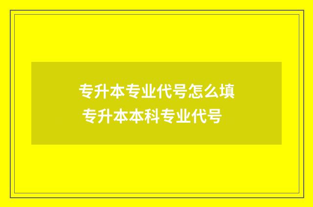 专升本专业代号怎么填 专升本本科专业代号